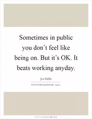 Sometimes in public you don’t feel like being on. But it’s OK. It beats working anyday Picture Quote #1