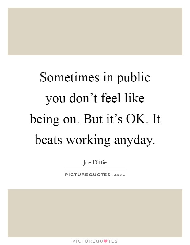 Sometimes in public you don't feel like being on. But it's OK. It beats working anyday. Picture Quote #1