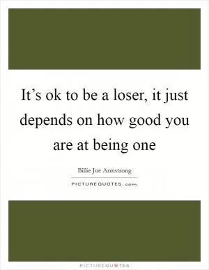 It’s ok to be a loser, it just depends on how good you are at being one Picture Quote #1