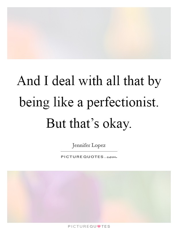 And I deal with all that by being like a perfectionist. But that's okay. Picture Quote #1