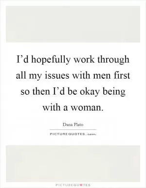 I’d hopefully work through all my issues with men first so then I’d be okay being with a woman Picture Quote #1