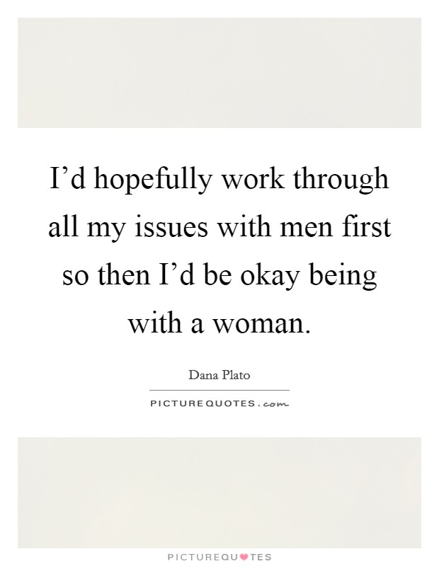 I'd hopefully work through all my issues with men first so then I'd be okay being with a woman. Picture Quote #1