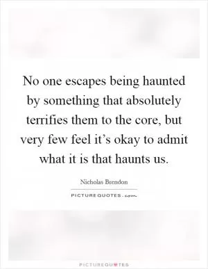 No one escapes being haunted by something that absolutely terrifies them to the core, but very few feel it’s okay to admit what it is that haunts us Picture Quote #1