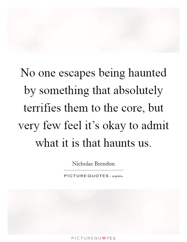 No one escapes being haunted by something that absolutely terrifies them to the core, but very few feel it's okay to admit what it is that haunts us. Picture Quote #1