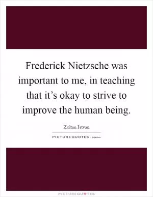 Frederick Nietzsche was important to me, in teaching that it’s okay to strive to improve the human being Picture Quote #1