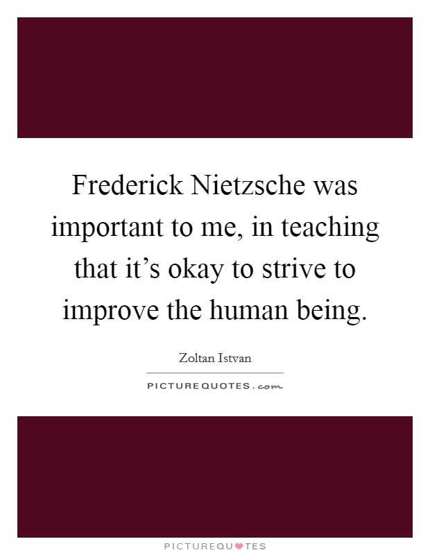 Frederick Nietzsche was important to me, in teaching that it's okay to strive to improve the human being. Picture Quote #1
