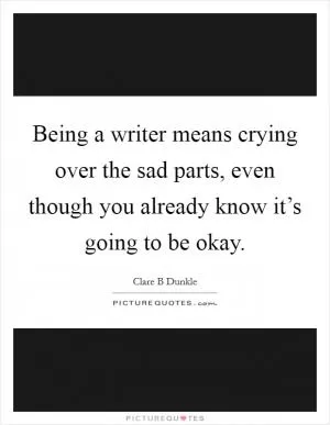 Being a writer means crying over the sad parts, even though you already know it’s going to be okay Picture Quote #1
