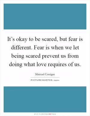 It’s okay to be scared, but fear is different. Fear is when we let being scared prevent us from doing what love requires of us Picture Quote #1