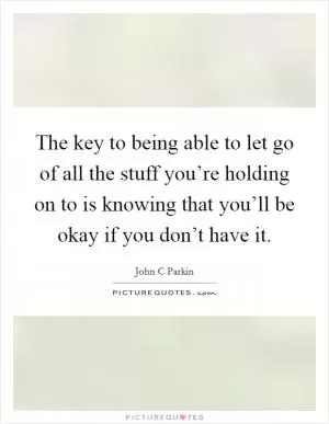 The key to being able to let go of all the stuff you’re holding on to is knowing that you’ll be okay if you don’t have it Picture Quote #1