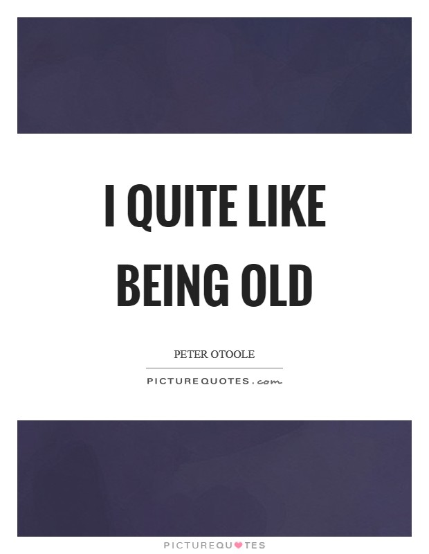 I quite like being old Picture Quote #1