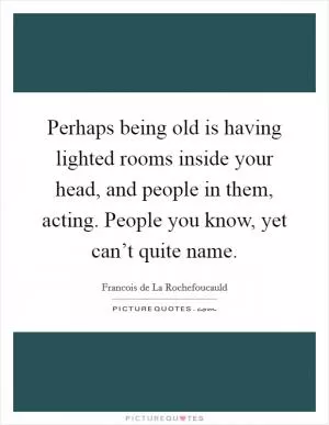 Perhaps being old is having lighted rooms inside your head, and people in them, acting. People you know, yet can’t quite name Picture Quote #1