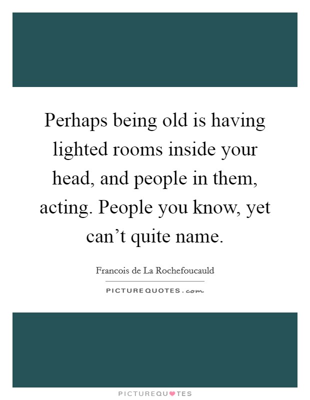 Perhaps being old is having lighted rooms inside your head, and people in them, acting. People you know, yet can't quite name. Picture Quote #1
