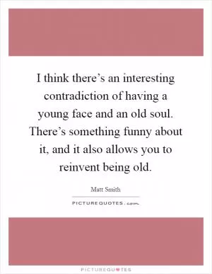 I think there’s an interesting contradiction of having a young face and an old soul. There’s something funny about it, and it also allows you to reinvent being old Picture Quote #1
