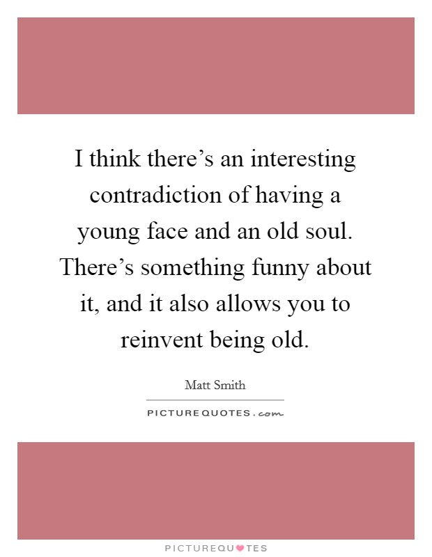 I think there's an interesting contradiction of having a young face and an old soul. There's something funny about it, and it also allows you to reinvent being old. Picture Quote #1