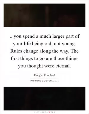 ...you spend a much larger part of your life being old, not young. Rules change along the way. The first things to go are those things you thought were eternal Picture Quote #1