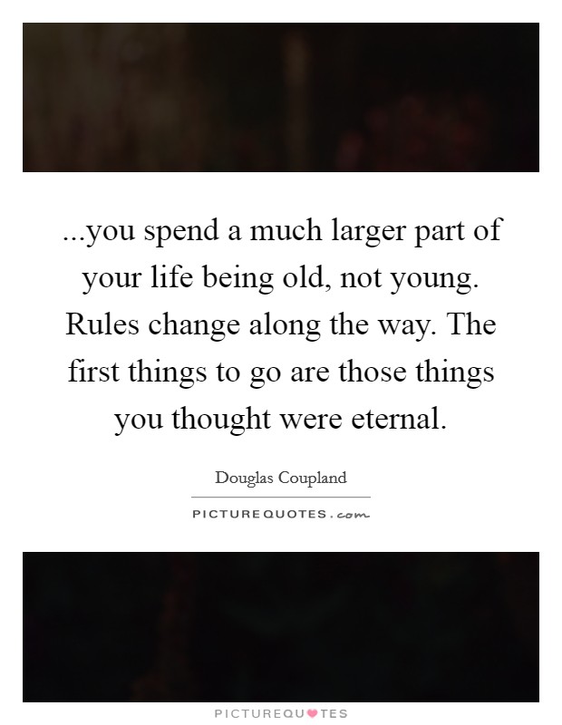...you spend a much larger part of your life being old, not young. Rules change along the way. The first things to go are those things you thought were eternal. Picture Quote #1