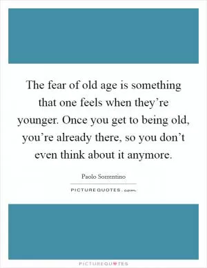 The fear of old age is something that one feels when they’re younger. Once you get to being old, you’re already there, so you don’t even think about it anymore Picture Quote #1