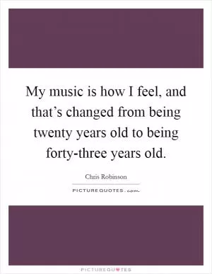 My music is how I feel, and that’s changed from being twenty years old to being forty-three years old Picture Quote #1