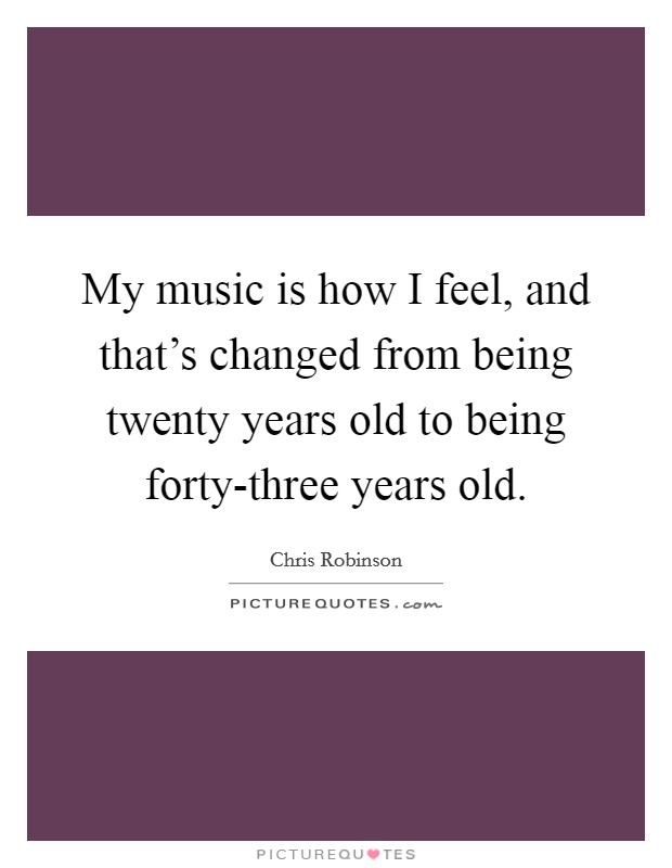 My music is how I feel, and that's changed from being twenty years old to being forty-three years old. Picture Quote #1