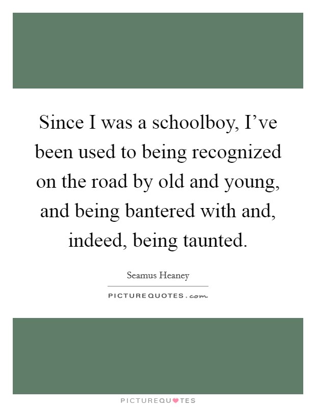 Since I was a schoolboy, I've been used to being recognized on the road by old and young, and being bantered with and, indeed, being taunted. Picture Quote #1