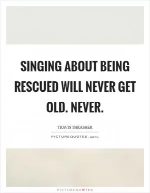 Singing about being rescued will never get old. Never Picture Quote #1