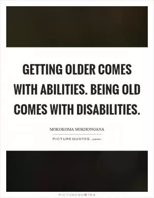 Getting older comes with abilities. Being old comes with disabilities Picture Quote #1