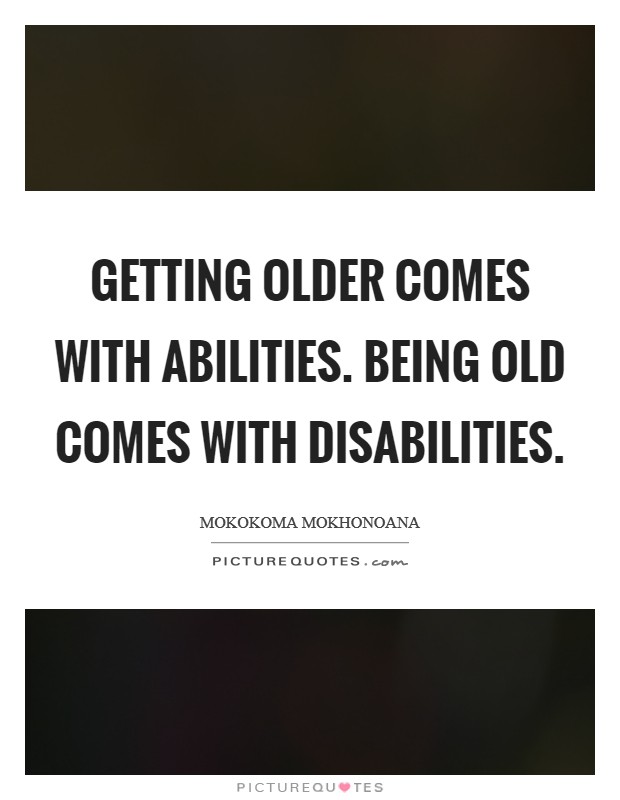 Getting older comes with abilities. Being old comes with disabilities. Picture Quote #1