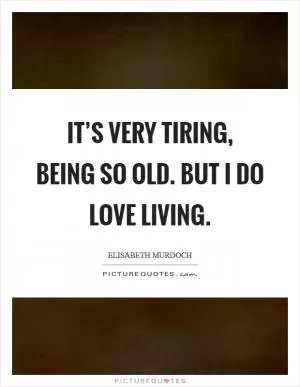 It’s very tiring, being so old. But I do love living Picture Quote #1