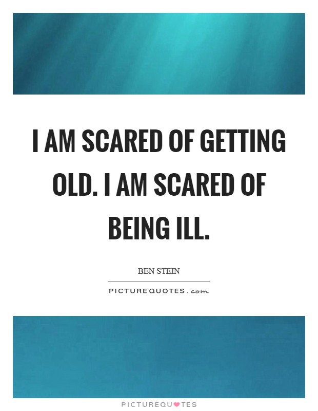 I am scared of getting old. I am scared of being ill. Picture Quote #1