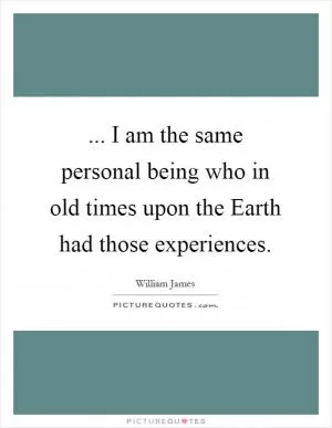 ... I am the same personal being who in old times upon the Earth had those experiences Picture Quote #1