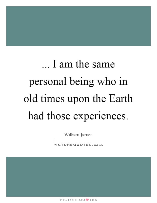 ... I am the same personal being who in old times upon the Earth had those experiences. Picture Quote #1