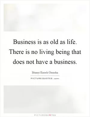 Business is as old as life. There is no living being that does not have a business Picture Quote #1