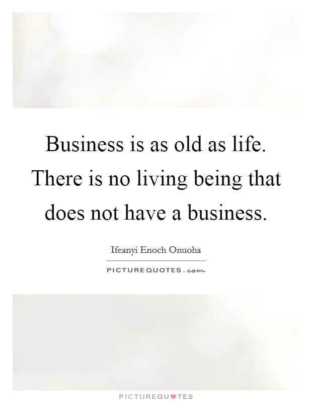 Business is as old as life. There is no living being that does not have a business. Picture Quote #1