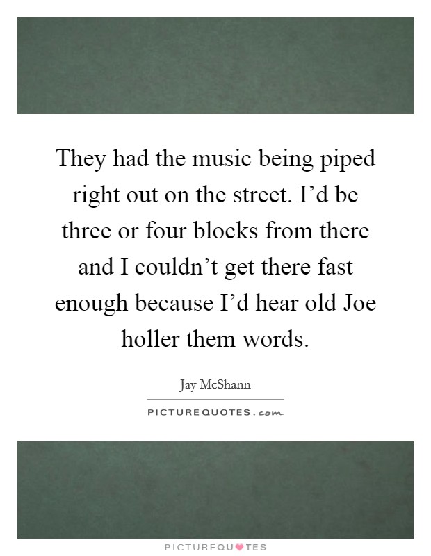 They had the music being piped right out on the street. I'd be three or four blocks from there and I couldn't get there fast enough because I'd hear old Joe holler them words. Picture Quote #1