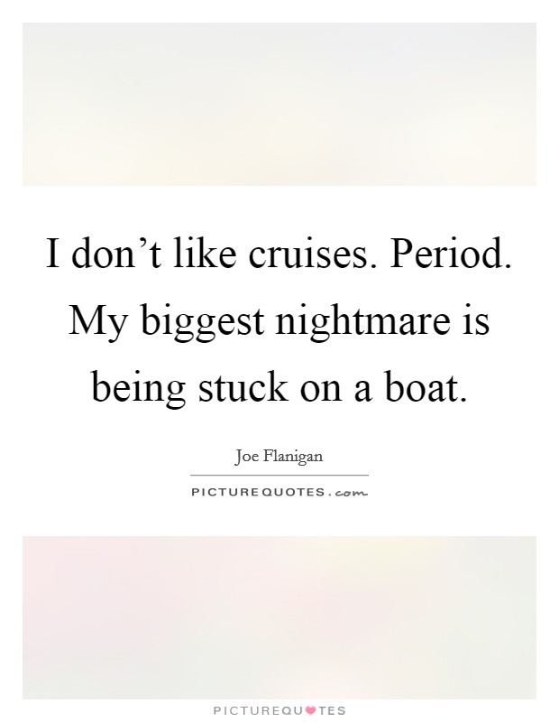 I don't like cruises. Period. My biggest nightmare is being stuck on a boat. Picture Quote #1