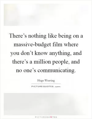 There’s nothing like being on a massive-budget film where you don’t know anything, and there’s a million people, and no one’s communicating Picture Quote #1