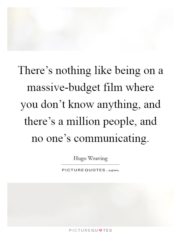 There's nothing like being on a massive-budget film where you don't know anything, and there's a million people, and no one's communicating. Picture Quote #1