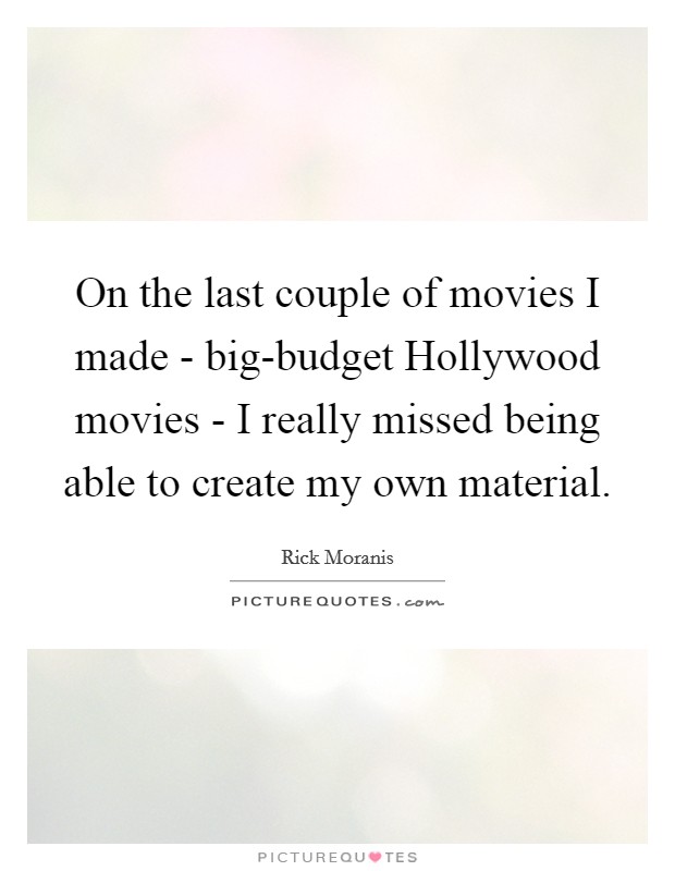 On the last couple of movies I made - big-budget Hollywood movies - I really missed being able to create my own material. Picture Quote #1