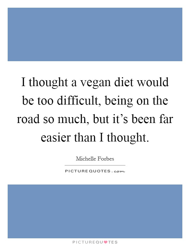 I thought a vegan diet would be too difficult, being on the road so much, but it's been far easier than I thought. Picture Quote #1