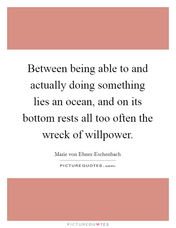 Between being able to and actually doing something lies an ocean, and on its bottom rests all too often the wreck of willpower. Picture Quote #1