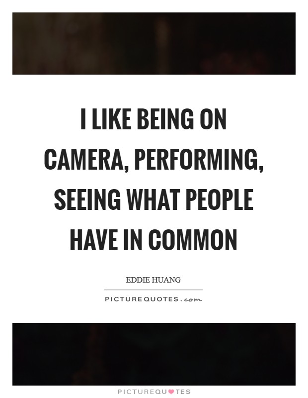 I like being on camera, performing, seeing what people have in common Picture Quote #1