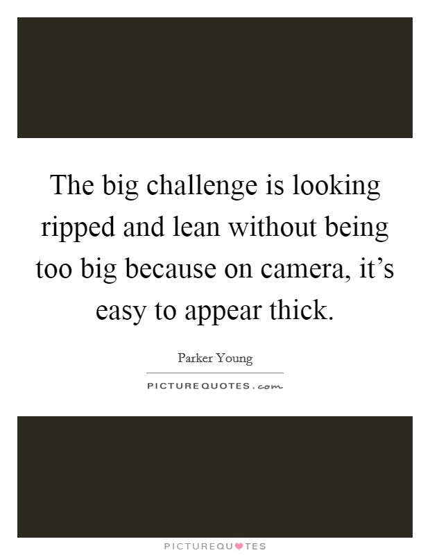 The big challenge is looking ripped and lean without being too big because on camera, it's easy to appear thick. Picture Quote #1