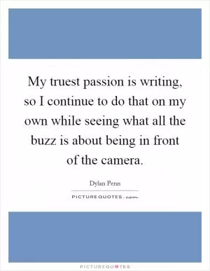 My truest passion is writing, so I continue to do that on my own while seeing what all the buzz is about being in front of the camera Picture Quote #1