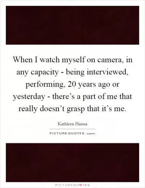 When I watch myself on camera, in any capacity - being interviewed, performing, 20 years ago or yesterday - there’s a part of me that really doesn’t grasp that it’s me Picture Quote #1