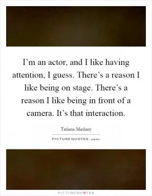 I’m an actor, and I like having attention, I guess. There’s a reason I like being on stage. There’s a reason I like being in front of a camera. It’s that interaction Picture Quote #1