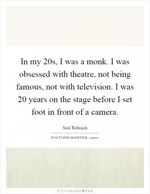 In my 20s, I was a monk. I was obsessed with theatre, not being famous, not with television. I was 20 years on the stage before I set foot in front of a camera Picture Quote #1