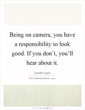 Being on camera, you have a responsibility to look good. If you don’t, you’ll hear about it Picture Quote #1