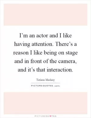 I’m an actor and I like having attention. There’s a reason I like being on stage and in front of the camera, and it’s that interaction Picture Quote #1