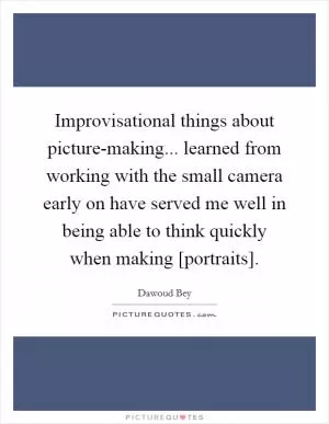 Improvisational things about picture-making... learned from working with the small camera early on have served me well in being able to think quickly when making [portraits] Picture Quote #1