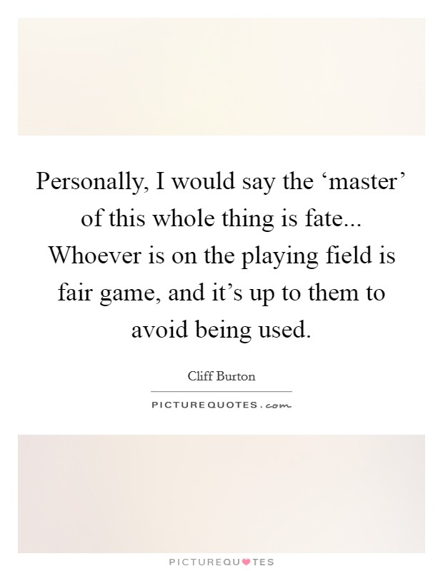 Personally, I would say the ‘master' of this whole thing is fate... Whoever is on the playing field is fair game, and it's up to them to avoid being used. Picture Quote #1